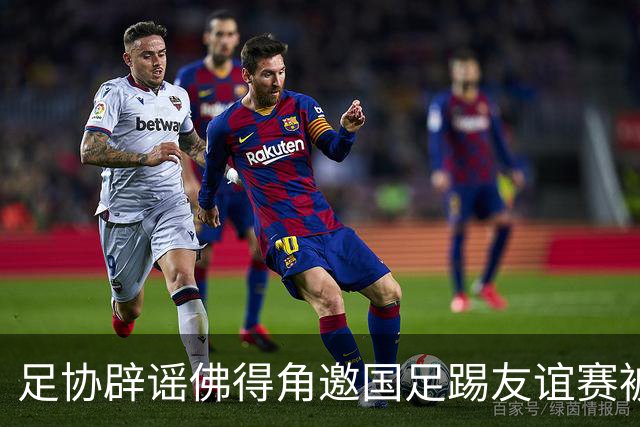 足协辟谣佛得角邀国足踢友谊赛被拒：暂未收到对方书面函件